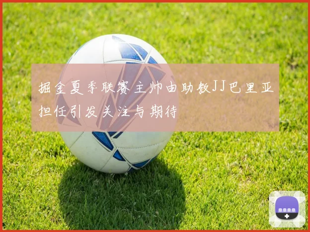 掘金夏季联赛主帅由助教JJ巴里亚担任引发关注与期待