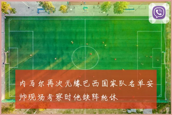 内马尔再次无缘巴西国家队名单安帅现场考察时他缺阵轮休