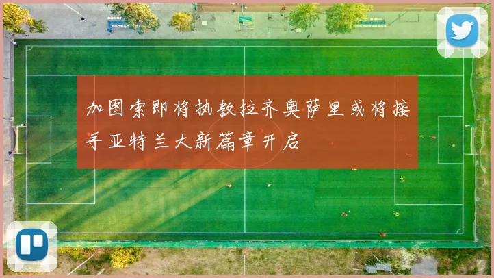 加图索即将执教拉齐奥萨里或将接手亚特兰大新篇章开启