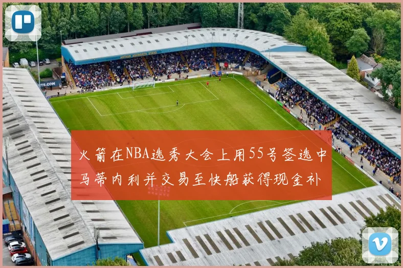 火箭在NBA选秀大会上用55号签选中马蒂内利并交易至快船获得现金补偿
