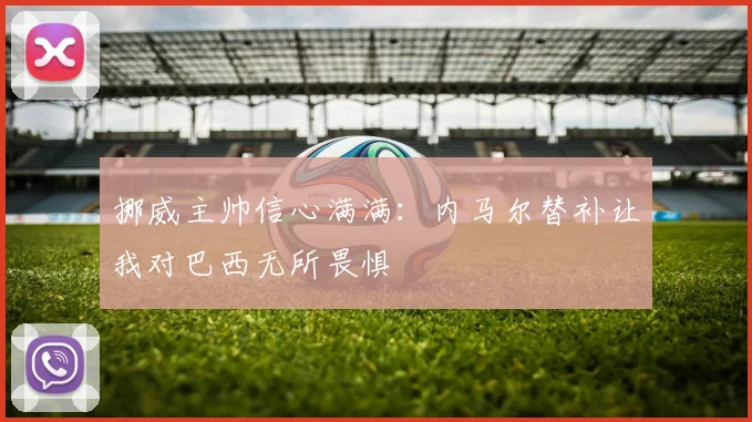 挪威主帅信心满满：内马尔替补让我对巴西无所畏惧