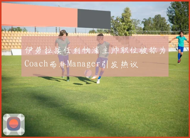 伊劳拉接任利物浦主帅职位被称为Coach而非Manager引发热议