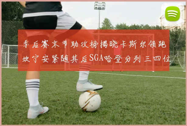 季后赛末节助攻榜揭晓卡斯尔领跑坎宁安紧随其后SGA哈登分列三四位