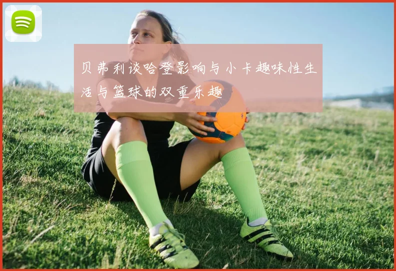 贝弗利谈哈登影响与小卡趣味性生活与篮球的双重乐趣