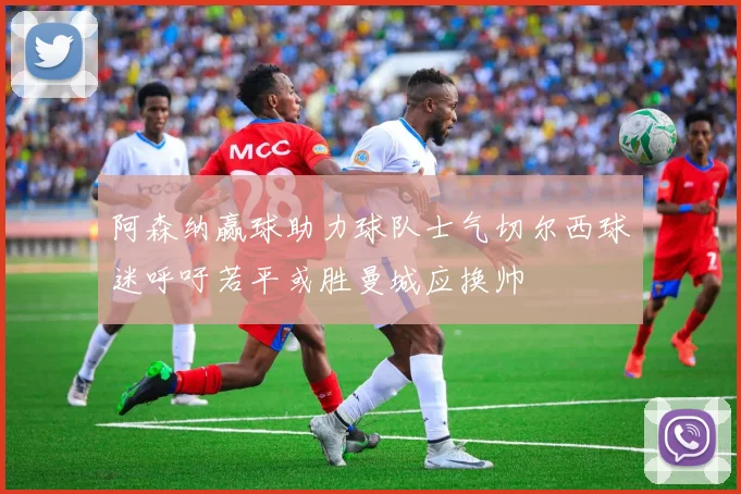 阿森纳赢球助力球队士气切尔西球迷呼吁若平或胜曼城应换帅