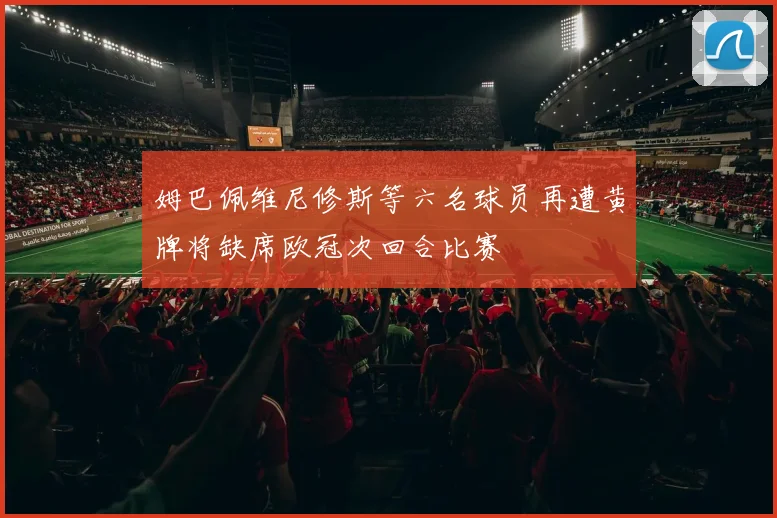 姆巴佩维尼修斯等六名球员再遭黄牌将缺席欧冠次回合比赛