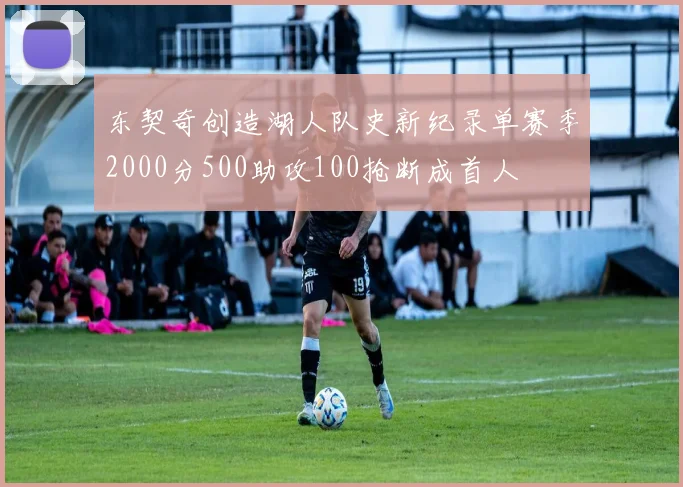 东契奇创造湖人队史新纪录单赛季2000分500助攻100抢断成首人