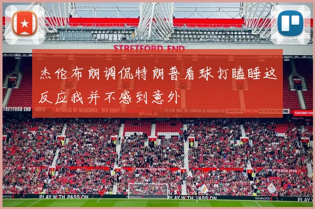 杰伦布朗调侃特朗普看球打瞌睡这反应我并不感到意外