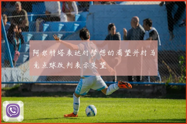 阿尔特塔表达对梦想的渴望并对马竞点球改判表示失望