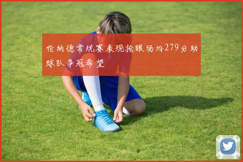 伦纳德常规赛表现抢眼场均279分助球队争冠希望