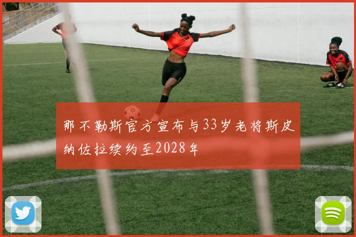 那不勒斯官方宣布与33岁老将斯皮纳佐拉续约至2028年