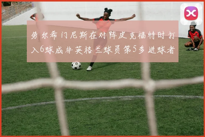 劳尔希门尼斯在对阵皮克福特时打入6球成非英格兰球员第5多进球者