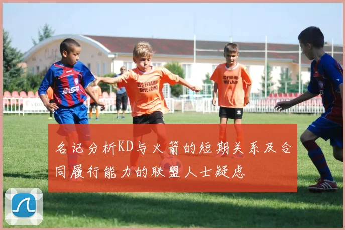 名记分析KD与火箭的短期关系及合同履行能力的联盟人士疑虑