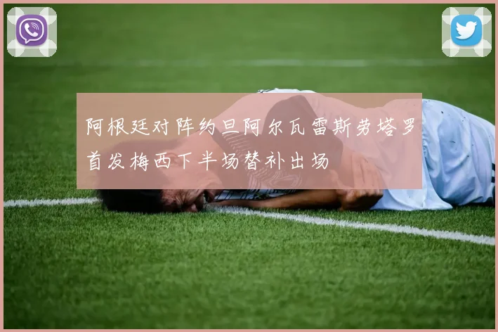 阿根廷对阵约旦阿尔瓦雷斯劳塔罗首发梅西下半场替补出场