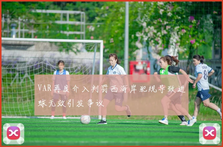 VAR再度介入判罚西海岸犯规导致进球无效引发争议