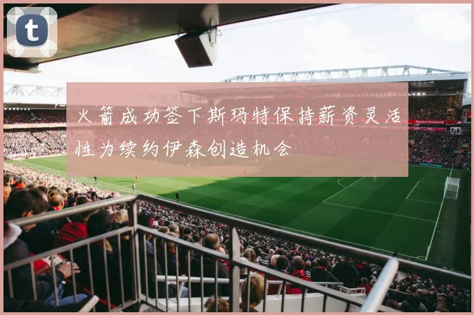 火箭成功签下斯玛特保持薪资灵活性为续约伊森创造机会