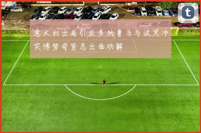 意大利出局引发多纳鲁马与波黑冲突博努奇紧急出面劝解