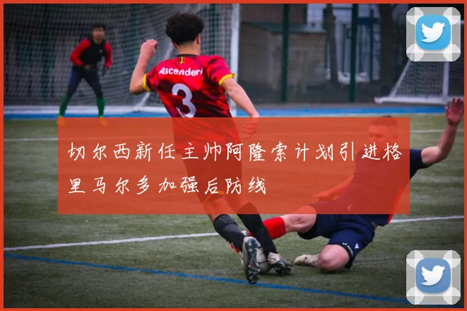 切尔西新任主帅阿隆索计划引进格里马尔多加强后防线
