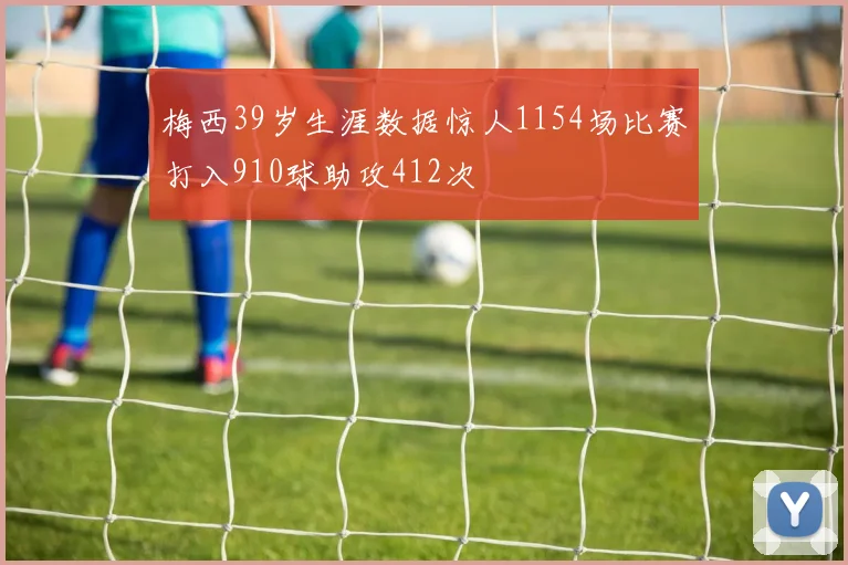 梅西39岁生涯数据惊人1154场比赛打入910球助攻412次