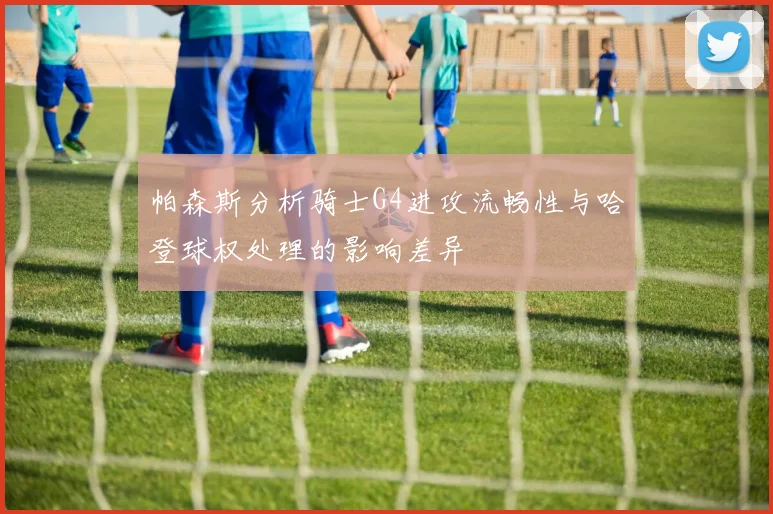 帕森斯分析骑士G4进攻流畅性与哈登球权处理的影响差异