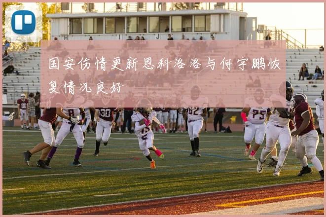 国安伤情更新恩科洛洛与何宇鹏恢复情况良好