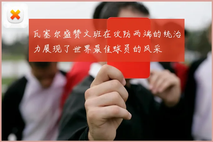 瓦塞尔盛赞文班在攻防两端的统治力展现了世界最佳球员的风采