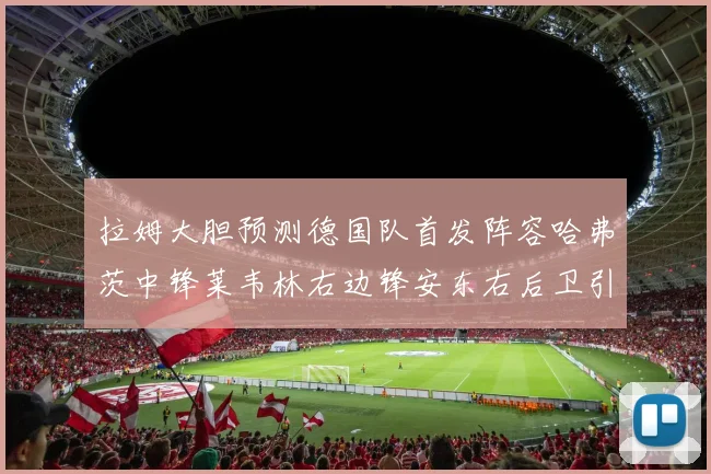 拉姆大胆预测德国队首发阵容哈弗茨中锋莱韦林右边锋安东右后卫引发热议