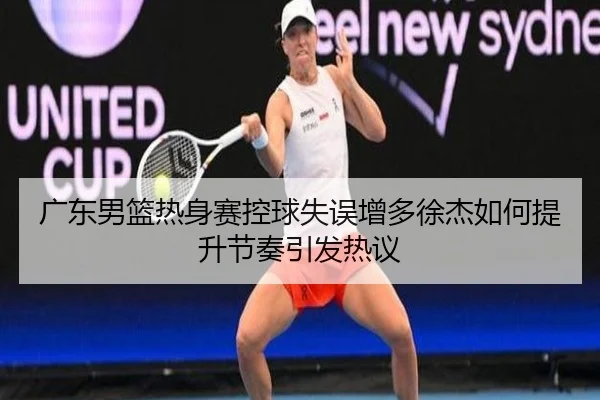 广东男篮热身赛控球失误增多徐杰如何提升节奏引发热议（AOASPORTS）